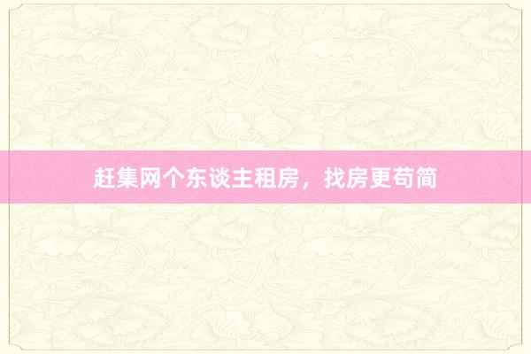 赶集网个东谈主租房,找房更苟简