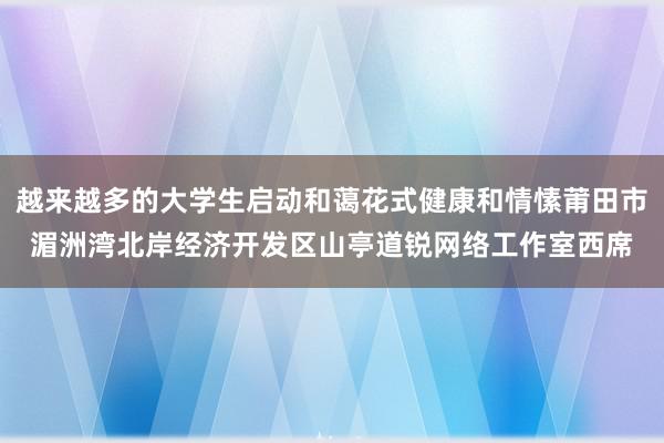 越来越多的大学生启动和蔼花式健康和情愫莆田市湄洲湾北岸经济开发区山亭道锐网络工作室西席
