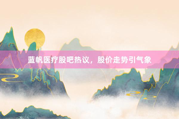 蓝帆医疗股吧热议，股价走势引气象