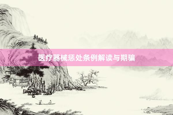 医疗器械惩处条例解读与期骗