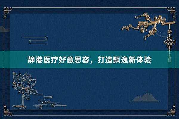 静港医疗好意思容，打造飘逸新体验