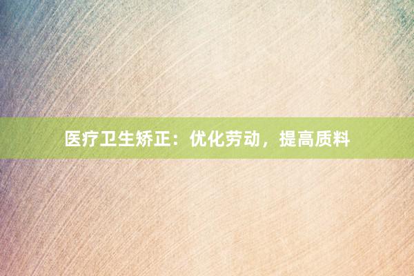 医疗卫生矫正：优化劳动，提高质料