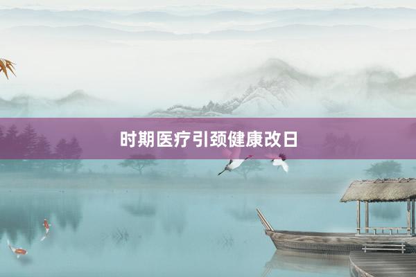 时期医疗引颈健康改日