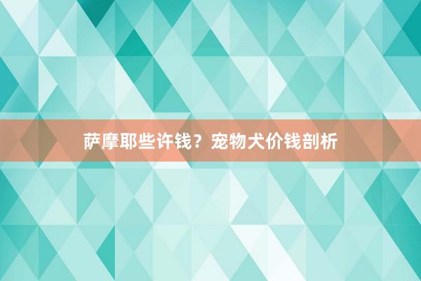 萨摩耶些许钱？宠物犬价钱剖析