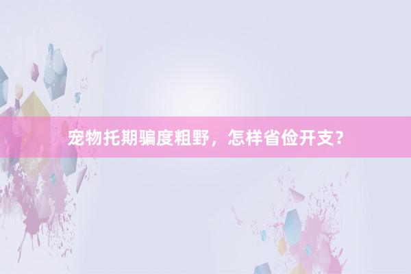 宠物托期骗度粗野，怎样省俭开支？