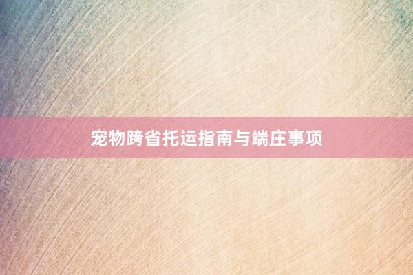 宠物跨省托运指南与端庄事项