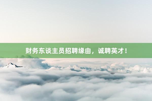 财务东谈主员招聘缘由，诚聘英才！